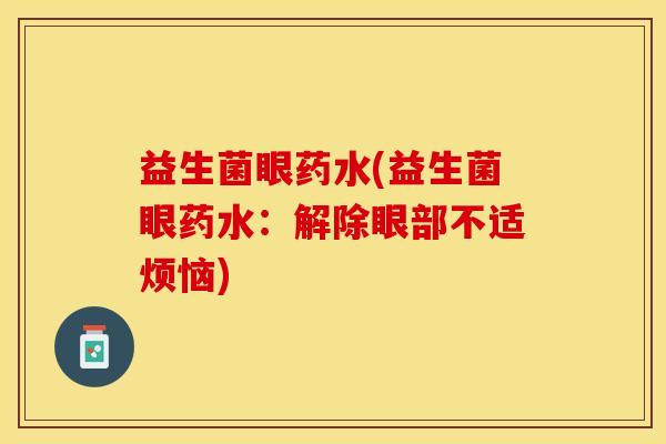 益生菌眼药水(益生菌眼药水：解除眼部不适烦恼)