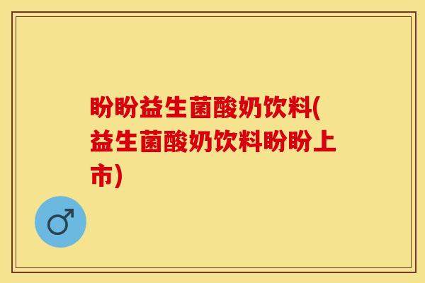 盼盼益生菌酸奶饮料(益生菌酸奶饮料盼盼上市)