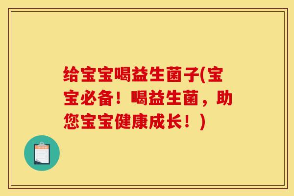 给宝宝喝益生菌子(宝宝必备！喝益生菌，助您宝宝健康成长！)