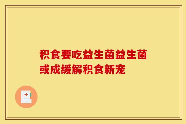 积食要吃益生菌益生菌或成缓解积食新宠