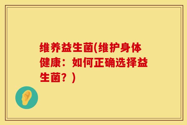 维养益生菌(维护身体健康：如何正确选择益生菌？)