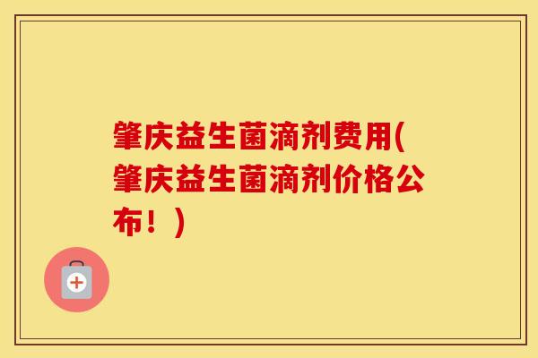 肇庆益生菌滴剂费用(肇庆益生菌滴剂价格公布！)