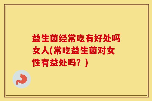 益生菌经常吃有好处吗女人(常吃益生菌对女性有益处吗？)