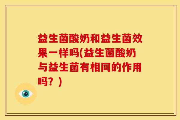 益生菌酸奶和益生菌效果一样吗(益生菌酸奶与益生菌有相同的作用吗？)