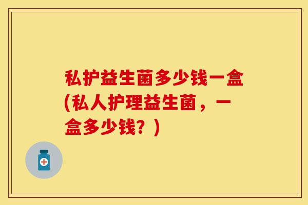 私护益生菌多少钱一盒(私人护理益生菌，一盒多少钱？)