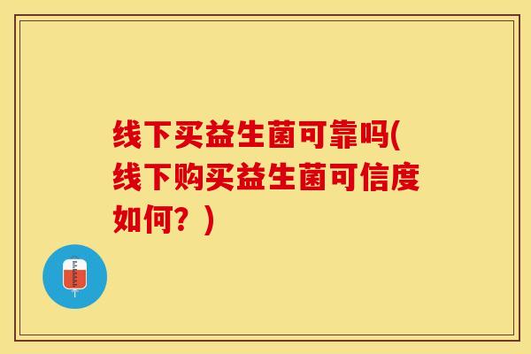 线下买益生菌可靠吗(线下购买益生菌可信度如何？)