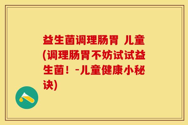 益生菌调理肠胃 儿童(调理肠胃不妨试试益生菌！-儿童健康小秘诀)