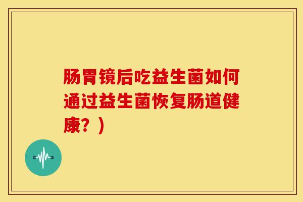肠胃镜后吃益生菌如何通过益生菌恢复肠道健康？)