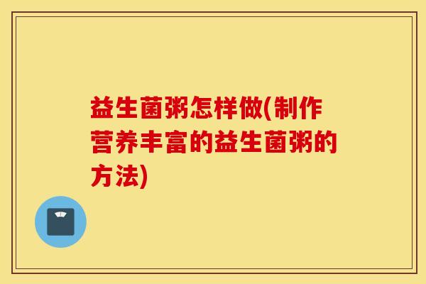 益生菌粥怎样做(制作营养丰富的益生菌粥的方法)
