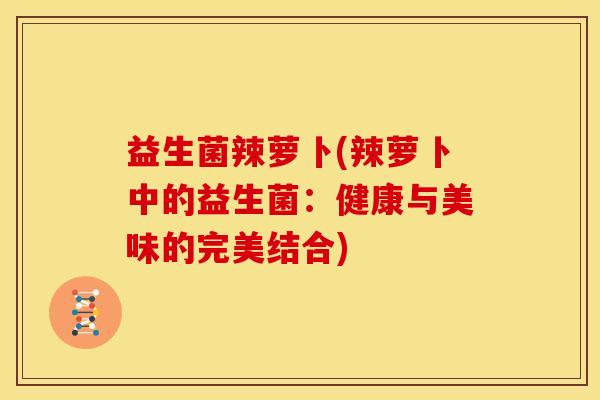 益生菌辣萝卜(辣萝卜中的益生菌：健康与美味的完美结合)