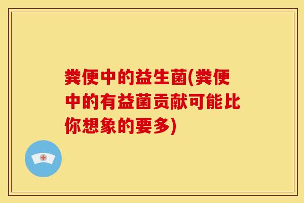 粪便中的益生菌(粪便中的有益菌贡献可能比你想象的要多)