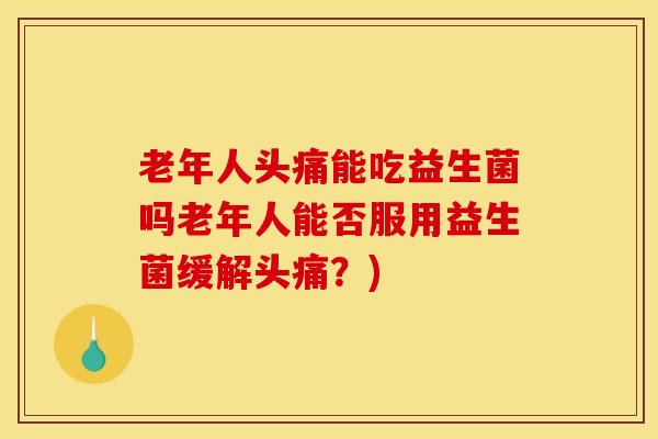 老年人头痛能吃益生菌吗老年人能否服用益生菌缓解头痛？)