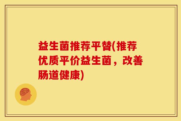 益生菌推荐平替(推荐优质平价益生菌，改善肠道健康)