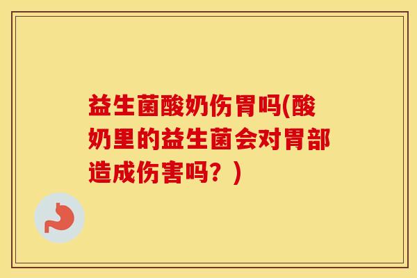 益生菌酸奶伤胃吗(酸奶里的益生菌会对胃部造成伤害吗？)