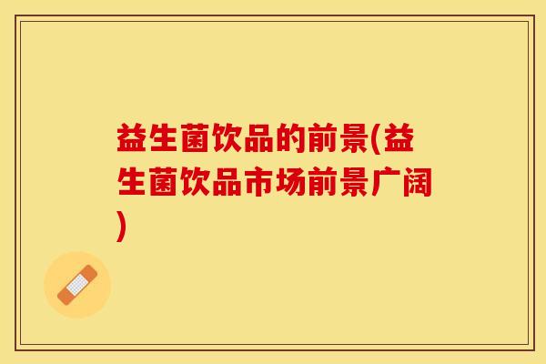 益生菌饮品的前景(益生菌饮品市场前景广阔)