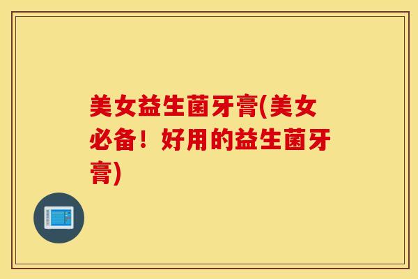 美女益生菌牙膏(美女必备！好用的益生菌牙膏)