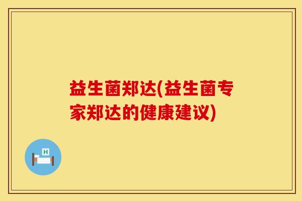 益生菌郑达(益生菌专家郑达的健康建议)