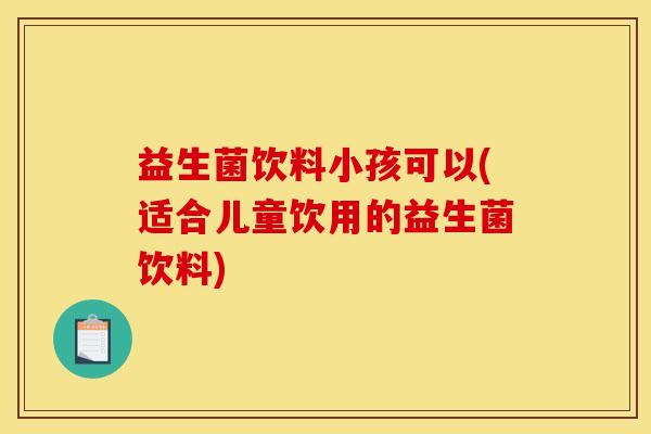 益生菌饮料小孩可以(适合儿童饮用的益生菌饮料)