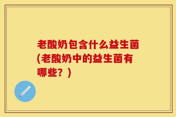 老酸奶包含什么益生菌(老酸奶中的益生菌有哪些？)