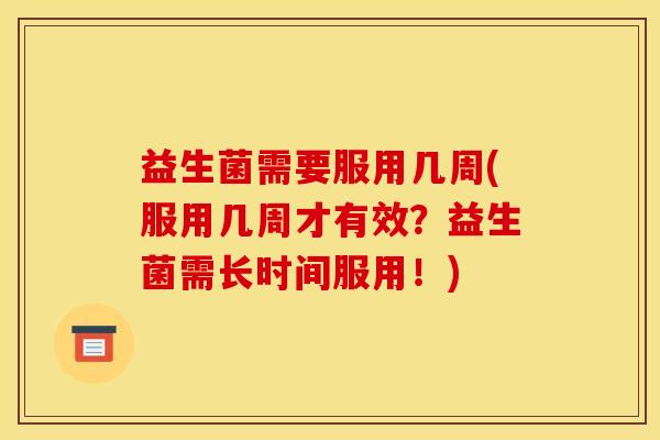 益生菌需要服用几周(服用几周才有效？益生菌需长时间服用！)