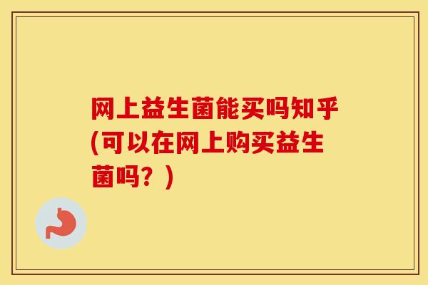 网上益生菌能买吗知乎(可以在网上购买益生菌吗？)