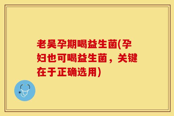 老吴孕期喝益生菌(孕妇也可喝益生菌，关键在于正确选用)