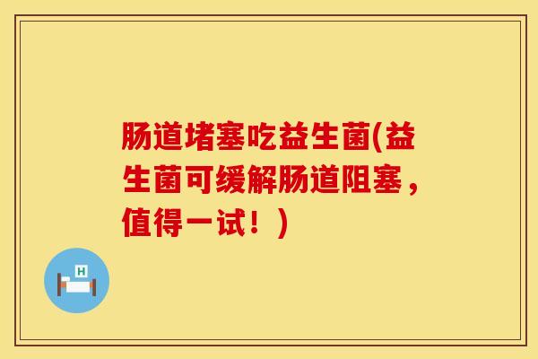 肠道堵塞吃益生菌(益生菌可缓解肠道阻塞，值得一试！)