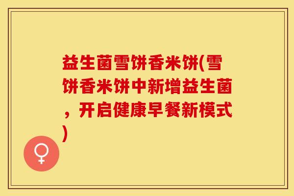 益生菌雪饼香米饼(雪饼香米饼中新增益生菌，开启健康早餐新模式)