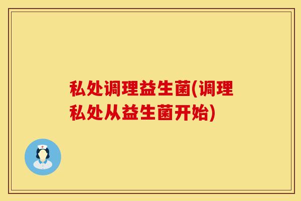私处调理益生菌(调理私处从益生菌开始)