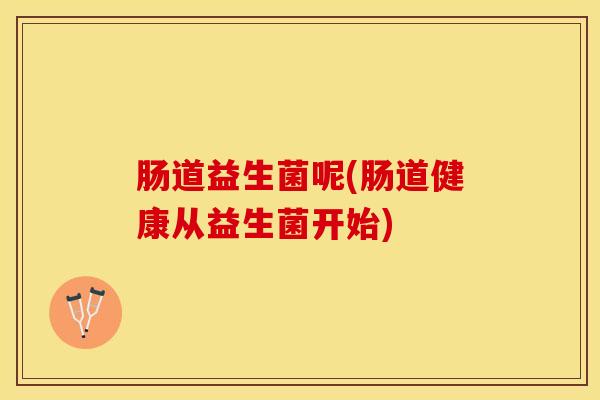 肠道益生菌呢(肠道健康从益生菌开始)