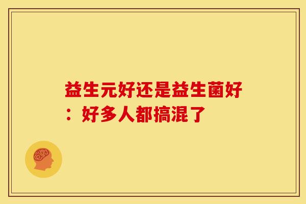 益生元好还是益生菌好：好多人都搞混了