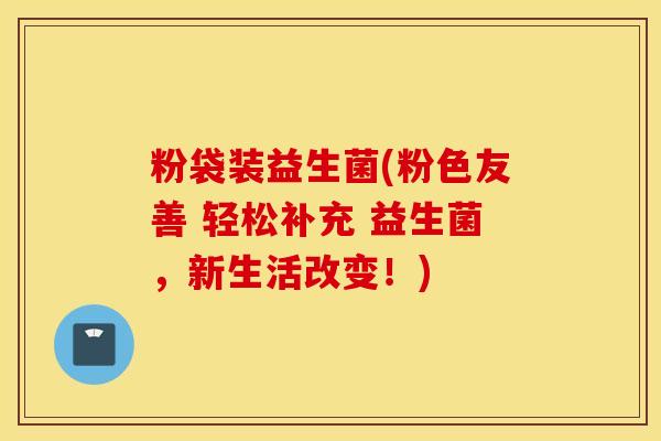 粉袋装益生菌(粉色友善 轻松补充 益生菌，新生活改变！)