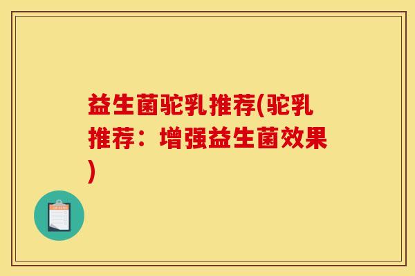 益生菌驼乳推荐(驼乳推荐：增强益生菌效果)