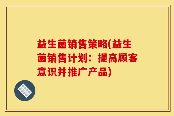 益生菌销售策略(益生菌销售计划：提高顾客意识并推广产品)