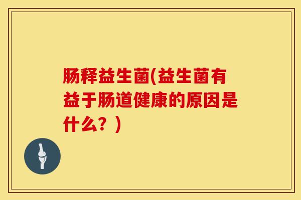 肠释益生菌(益生菌有益于肠道健康的原因是什么？)