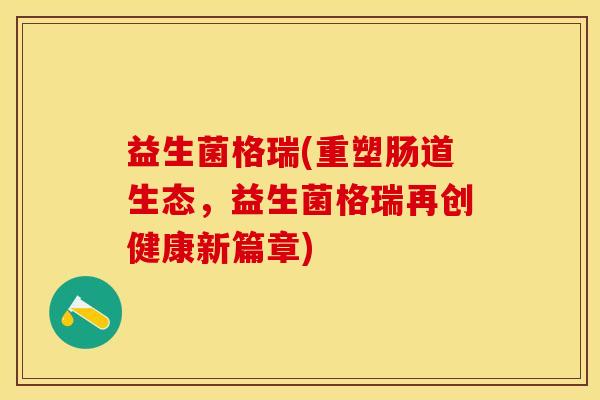 益生菌格瑞(重塑肠道生态，益生菌格瑞再创健康新篇章)