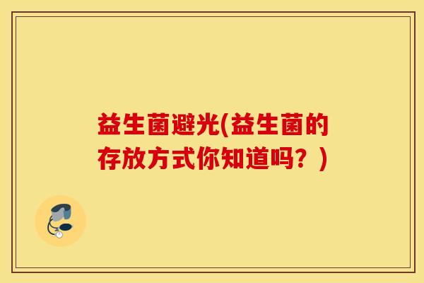 益生菌避光(益生菌的存放方式你知道吗？)