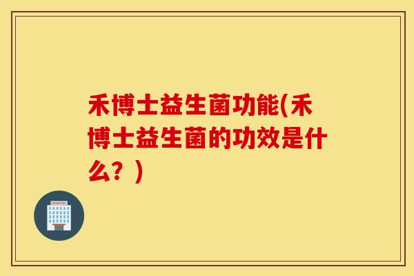 禾博士益生菌功能(禾博士益生菌的功效是什么？)