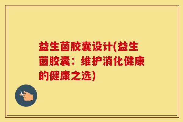 益生菌胶囊设计(益生菌胶囊：维护消化健康的健康之选)