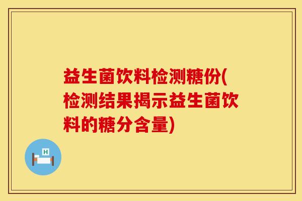 益生菌饮料检测糖份(检测结果揭示益生菌饮料的糖分含量)