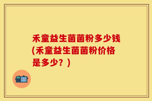 禾童益生菌菌粉多少钱(禾童益生菌菌粉价格是多少？)