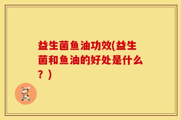 益生菌鱼油功效(益生菌和鱼油的好处是什么？)