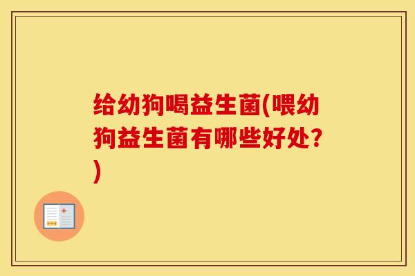 给幼狗喝益生菌(喂幼狗益生菌有哪些好处？)
