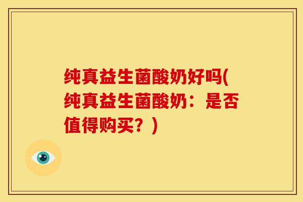 纯真益生菌酸奶好吗(纯真益生菌酸奶：是否值得购买？)