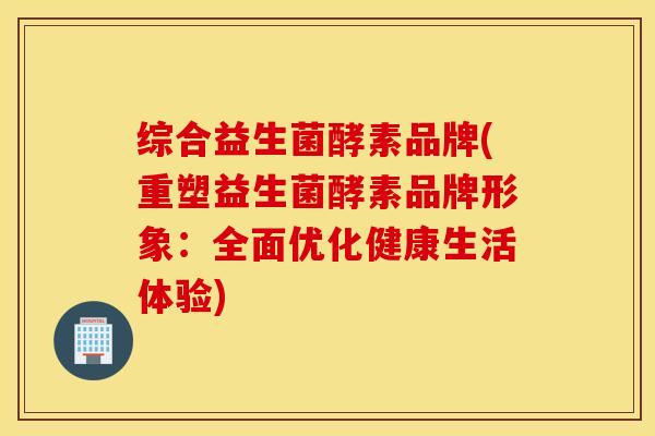 综合益生菌酵素品牌(重塑益生菌酵素品牌形象：全面优化健康生活体验)
