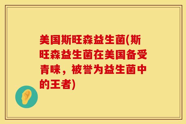 美国斯旺森益生菌(斯旺森益生菌在美国备受青睐，被誉为益生菌中的王者)