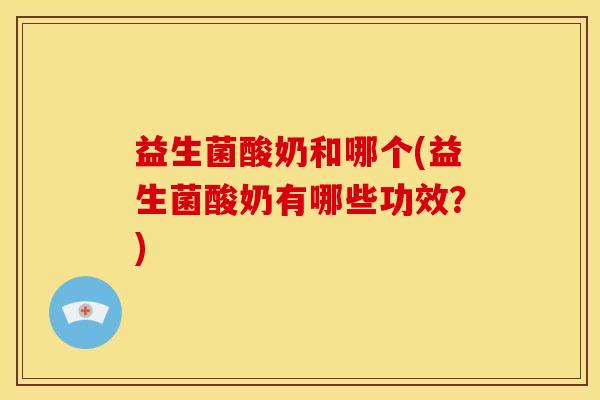 益生菌酸奶和哪个(益生菌酸奶有哪些功效？)