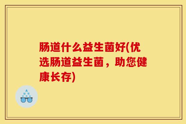 肠道什么益生菌好(优选肠道益生菌，助您健康长存)