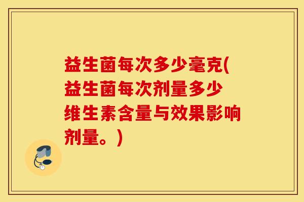 益生菌每次多少毫克(益生菌每次剂量多少 维生素含量与效果影响剂量。)
