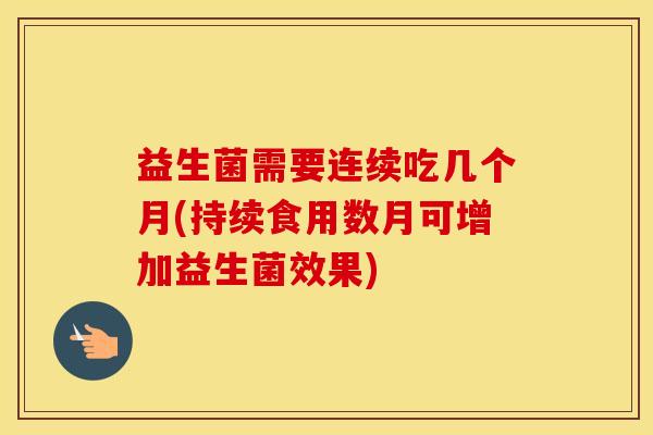 益生菌需要连续吃几个月(持续食用数月可增加益生菌效果)